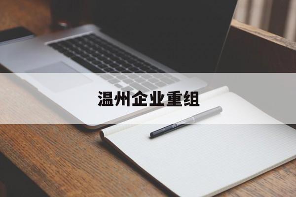 昌都市温州企业重组(温州市国有企业重组改革)