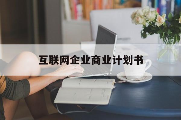 昌都市互联网企业商业计划书(互联网行业商业计划书侧重点)