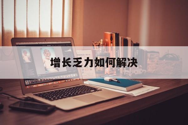 昌都市增长乏力如何解决(增长乏力是下降的意思吗)