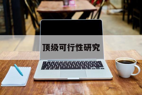 昌都市顶级可行性研究(可行性研究分为哪几个阶段)